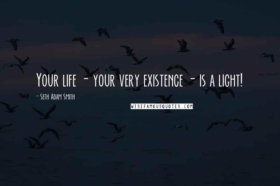 Seth Adam Smith Quotes: Your life - your very existence - is a light!