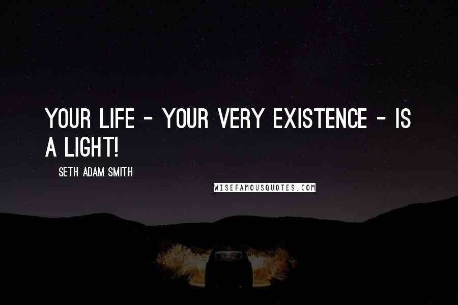 Seth Adam Smith Quotes: Your life - your very existence - is a light!