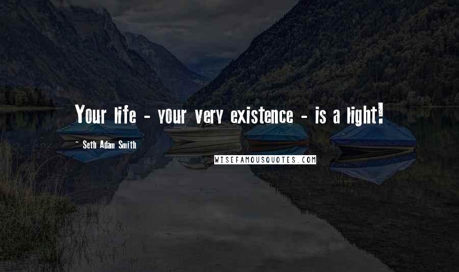 Seth Adam Smith Quotes: Your life - your very existence - is a light!