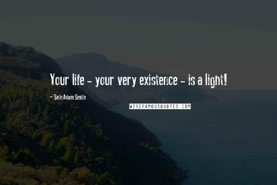 Seth Adam Smith Quotes: Your life - your very existence - is a light!