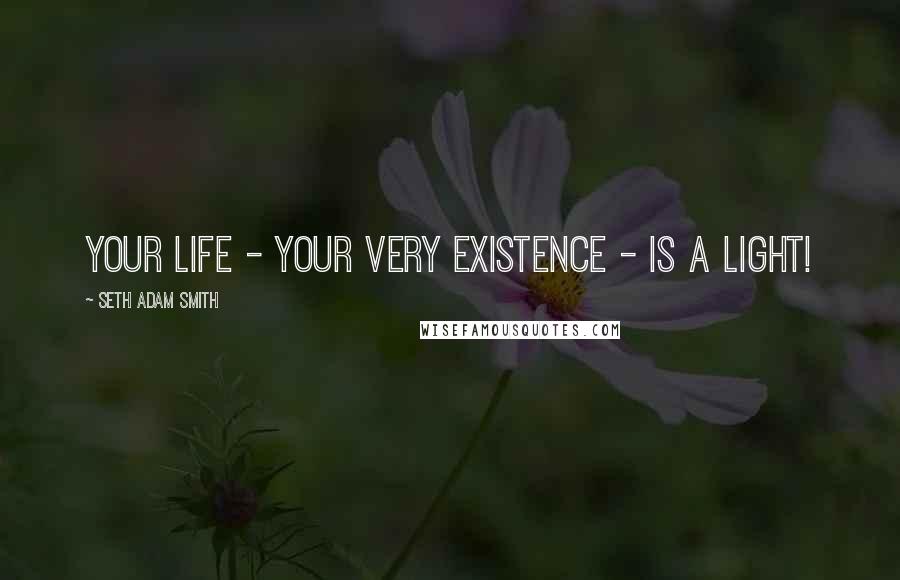 Seth Adam Smith Quotes: Your life - your very existence - is a light!