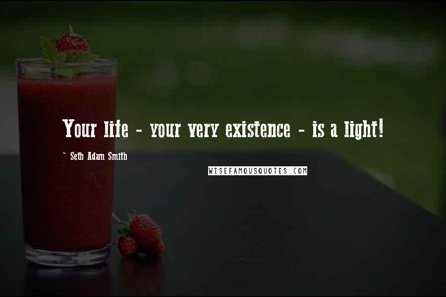 Seth Adam Smith Quotes: Your life - your very existence - is a light!