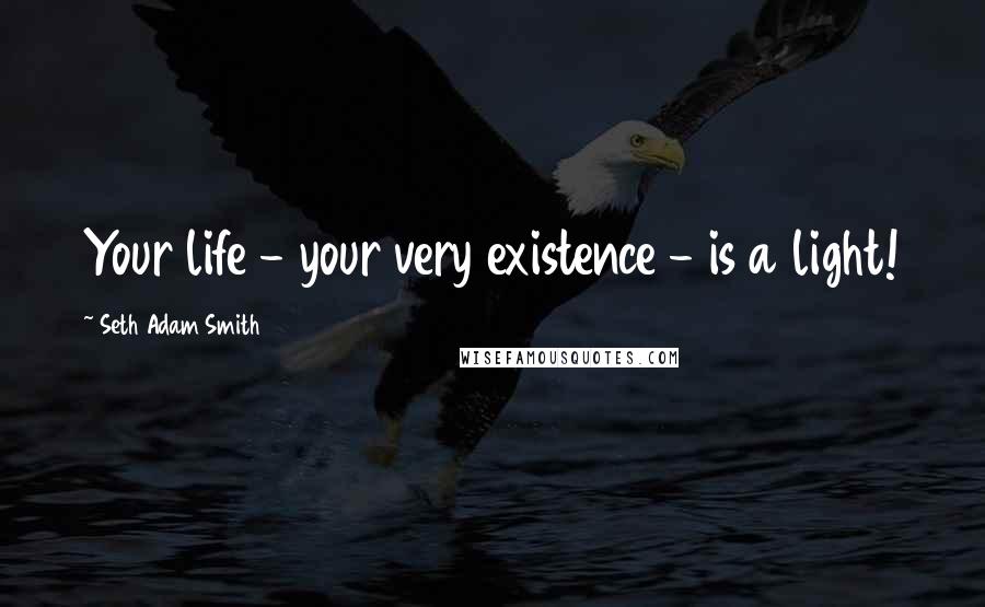 Seth Adam Smith Quotes: Your life - your very existence - is a light!