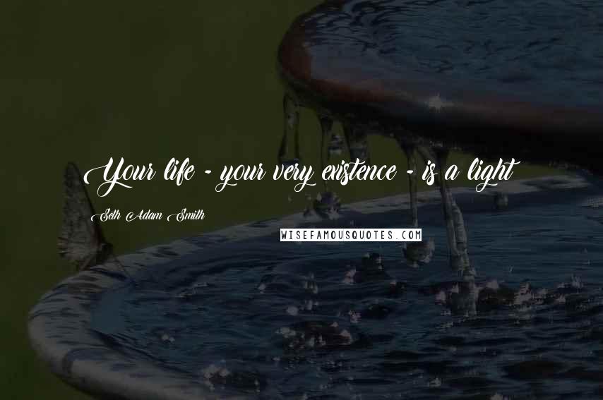 Seth Adam Smith Quotes: Your life - your very existence - is a light!