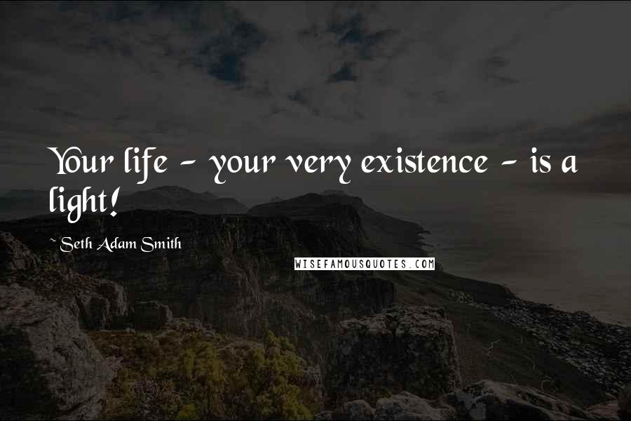 Seth Adam Smith Quotes: Your life - your very existence - is a light!