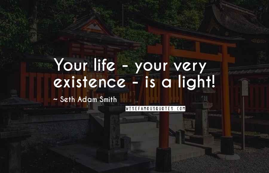 Seth Adam Smith Quotes: Your life - your very existence - is a light!