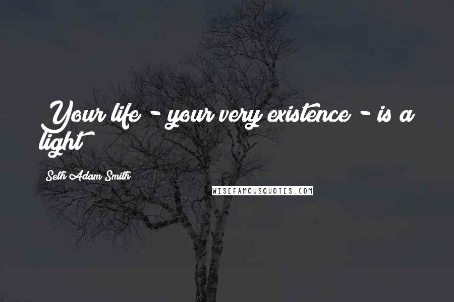 Seth Adam Smith Quotes: Your life - your very existence - is a light!