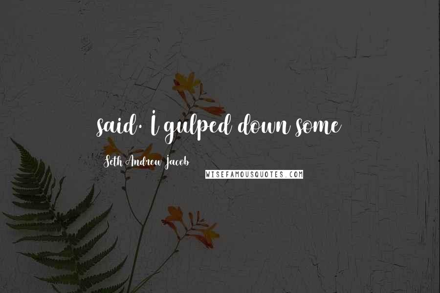 Seth Andrew Jacob Quotes: said. I gulped down some