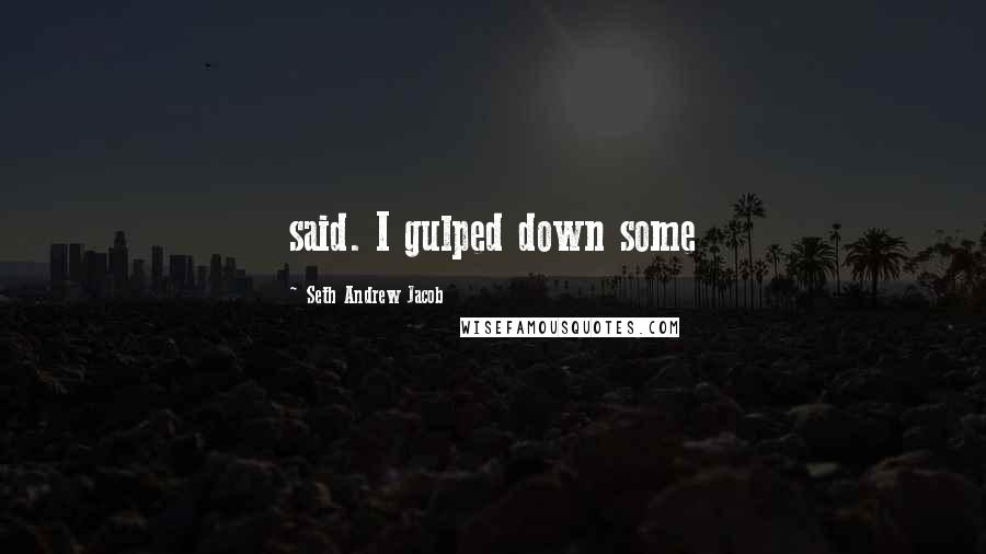 Seth Andrew Jacob Quotes: said. I gulped down some