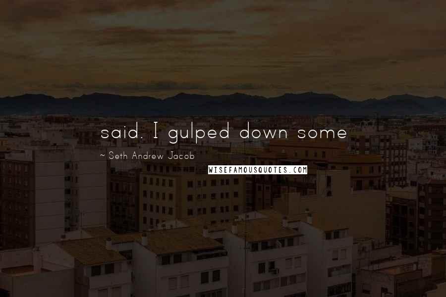 Seth Andrew Jacob Quotes: said. I gulped down some