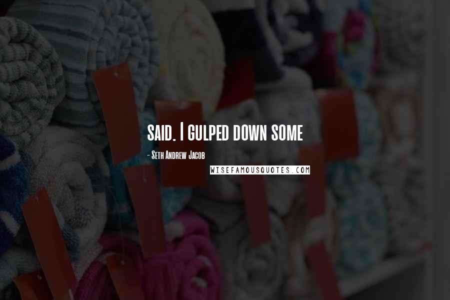 Seth Andrew Jacob Quotes: said. I gulped down some