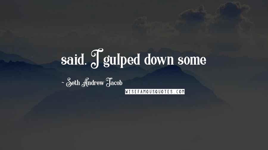 Seth Andrew Jacob Quotes: said. I gulped down some