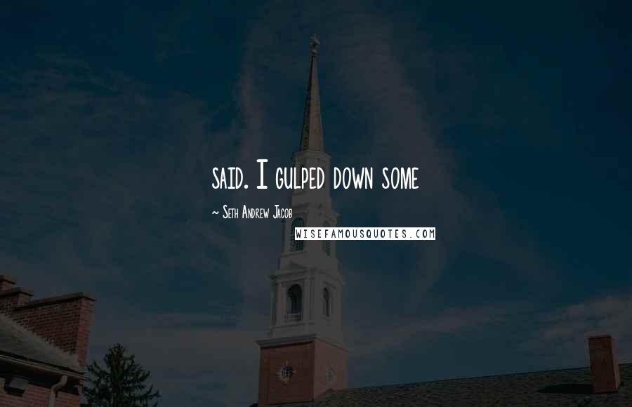 Seth Andrew Jacob Quotes: said. I gulped down some