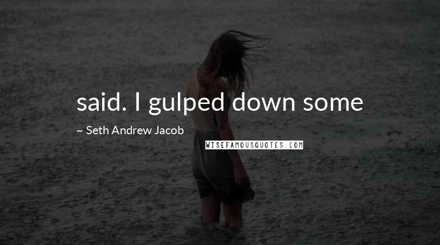 Seth Andrew Jacob Quotes: said. I gulped down some