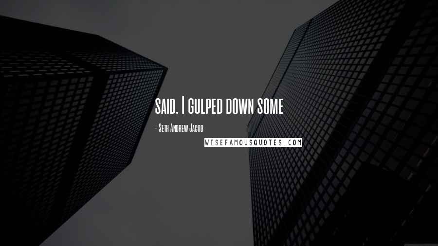 Seth Andrew Jacob Quotes: said. I gulped down some