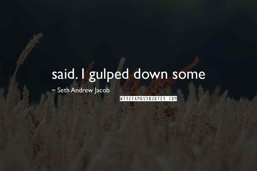 Seth Andrew Jacob Quotes: said. I gulped down some