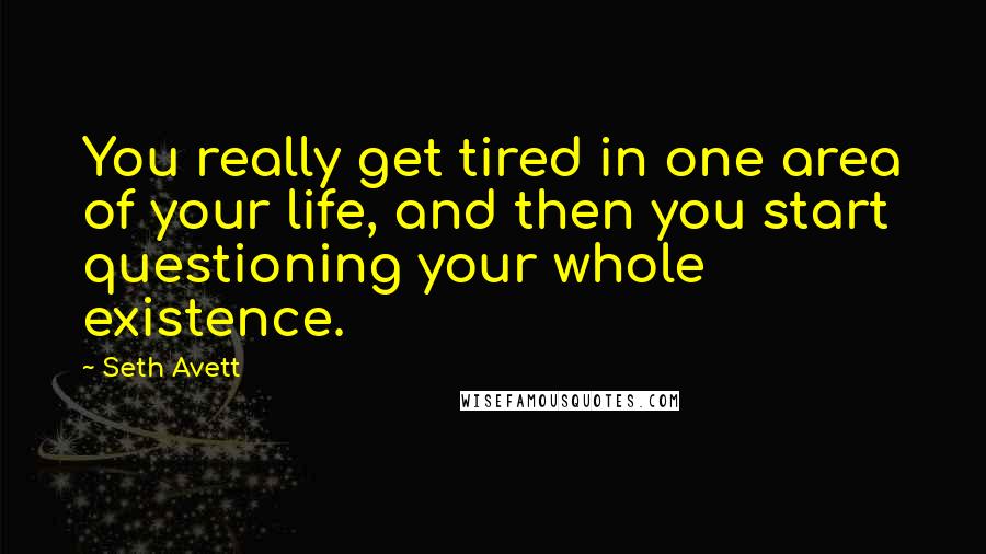 Seth Avett Quotes: You really get tired in one area of your life, and then you start questioning your whole existence.