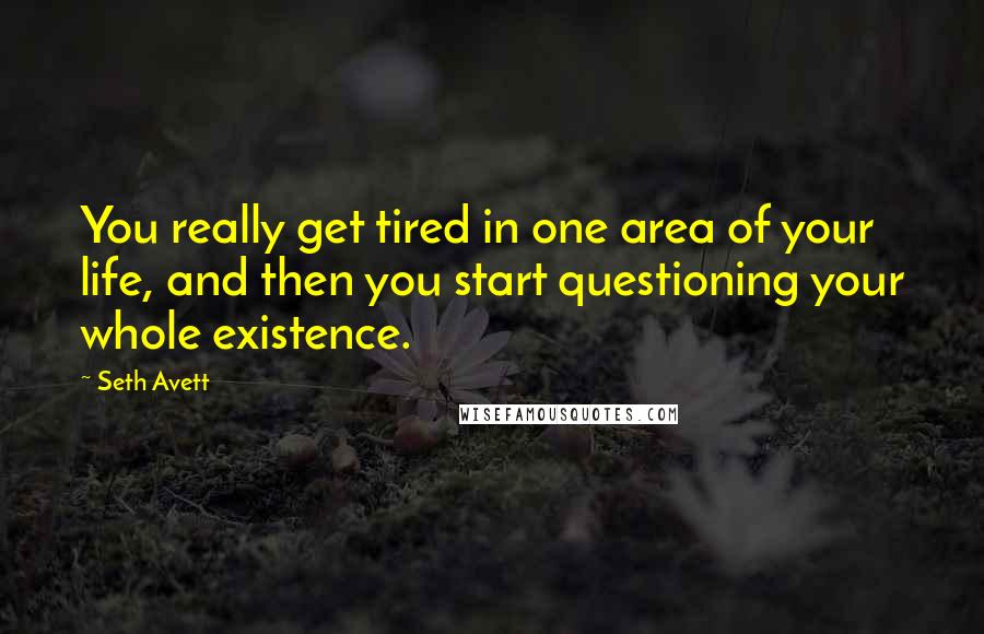 Seth Avett Quotes: You really get tired in one area of your life, and then you start questioning your whole existence.