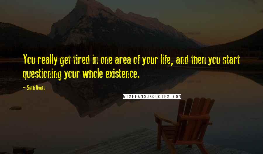 Seth Avett Quotes: You really get tired in one area of your life, and then you start questioning your whole existence.