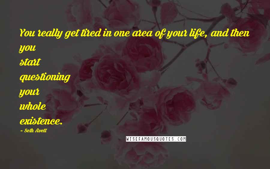 Seth Avett Quotes: You really get tired in one area of your life, and then you start questioning your whole existence.