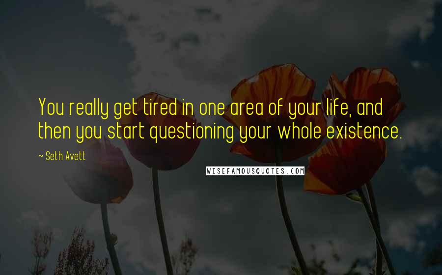 Seth Avett Quotes: You really get tired in one area of your life, and then you start questioning your whole existence.