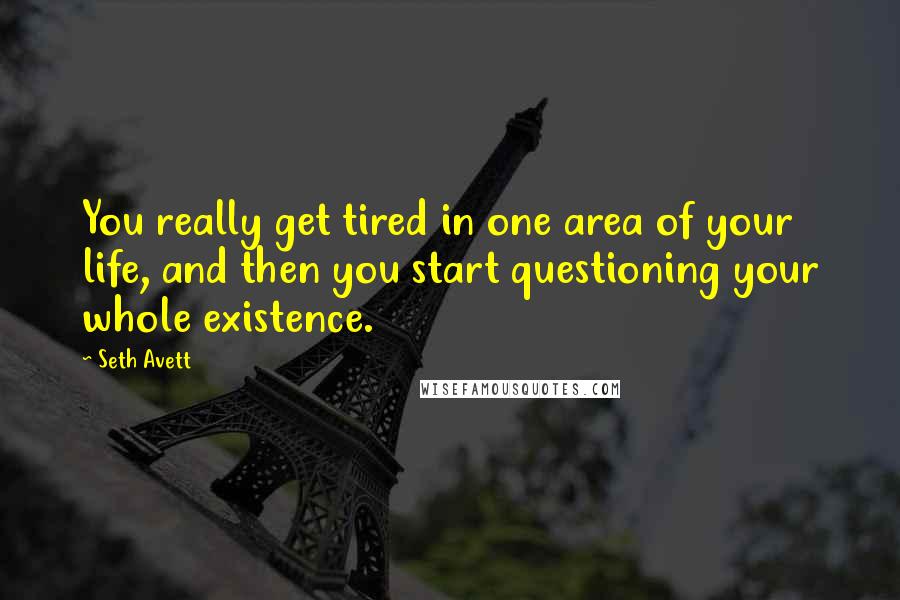 Seth Avett Quotes: You really get tired in one area of your life, and then you start questioning your whole existence.