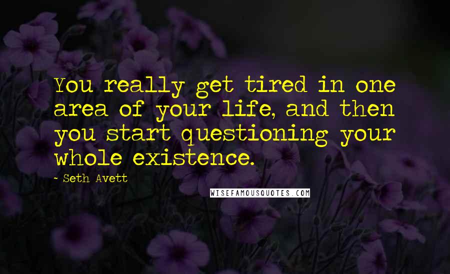 Seth Avett Quotes: You really get tired in one area of your life, and then you start questioning your whole existence.