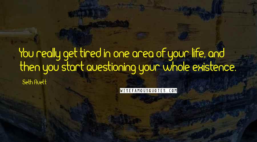 Seth Avett Quotes: You really get tired in one area of your life, and then you start questioning your whole existence.