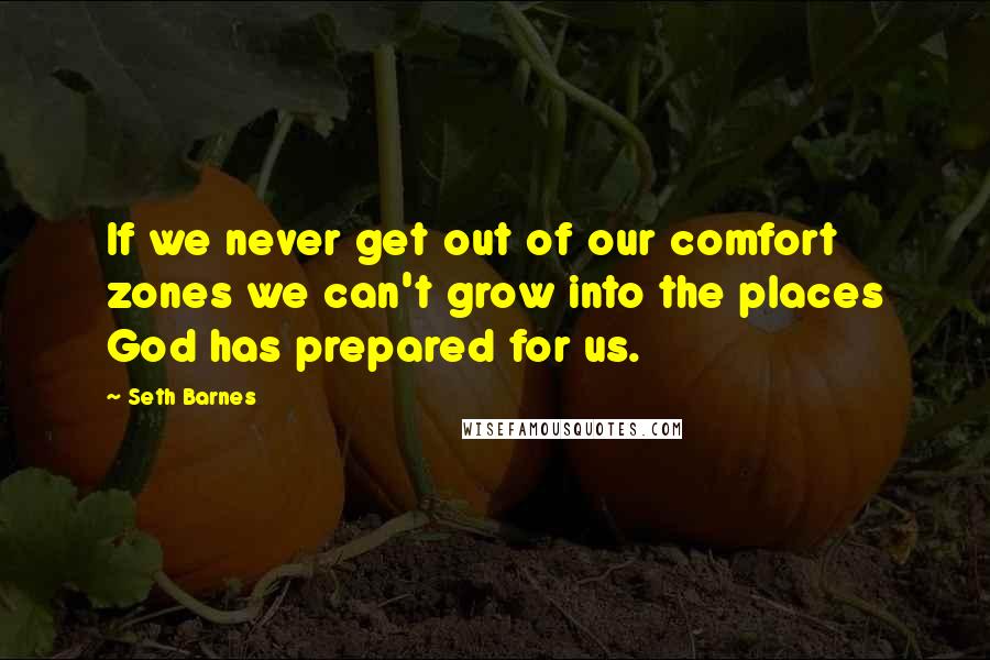 Seth Barnes Quotes: If we never get out of our comfort zones we can't grow into the places God has prepared for us.