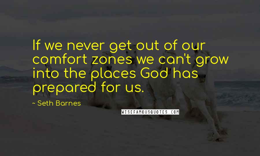 Seth Barnes Quotes: If we never get out of our comfort zones we can't grow into the places God has prepared for us.