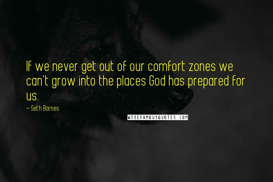 Seth Barnes Quotes: If we never get out of our comfort zones we can't grow into the places God has prepared for us.