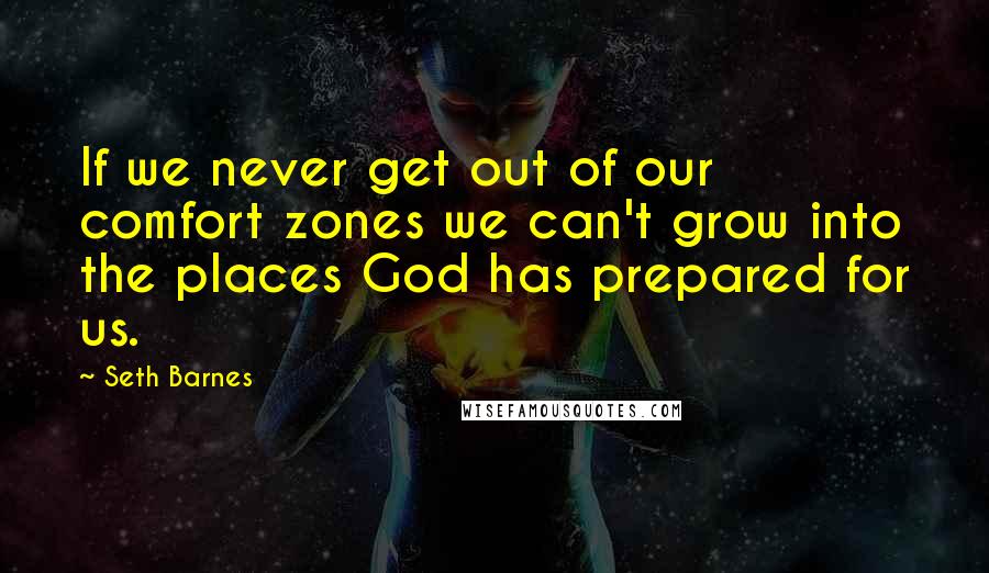 Seth Barnes Quotes: If we never get out of our comfort zones we can't grow into the places God has prepared for us.