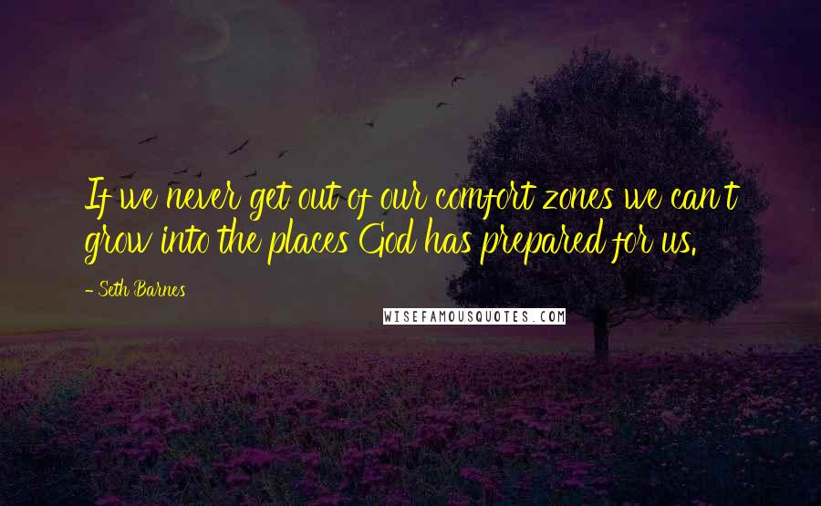 Seth Barnes Quotes: If we never get out of our comfort zones we can't grow into the places God has prepared for us.