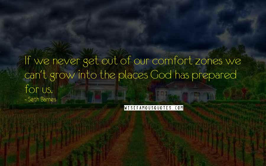 Seth Barnes Quotes: If we never get out of our comfort zones we can't grow into the places God has prepared for us.