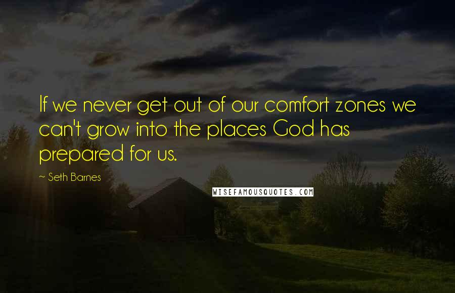 Seth Barnes Quotes: If we never get out of our comfort zones we can't grow into the places God has prepared for us.