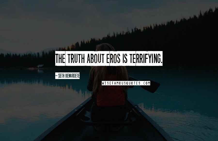 Seth Benardete Quotes: The truth about eros is terrifying.