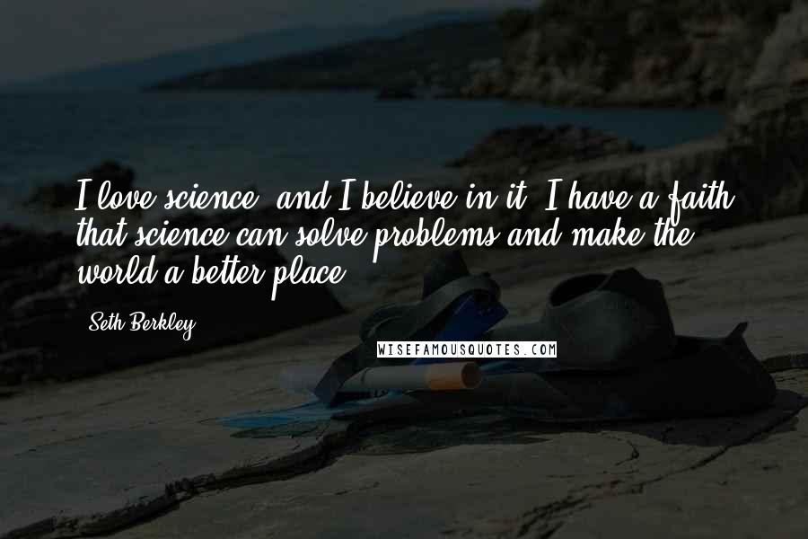 Seth Berkley Quotes: I love science, and I believe in it. I have a faith that science can solve problems and make the world a better place.