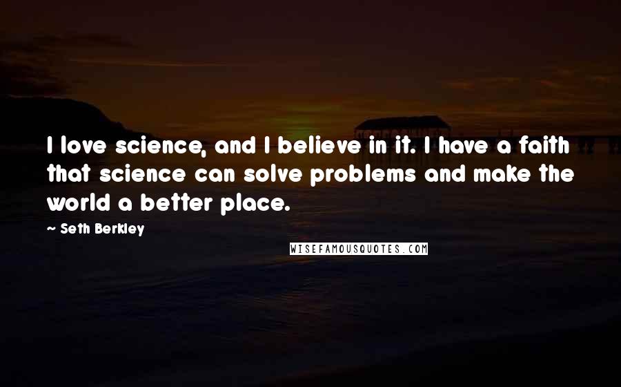 Seth Berkley Quotes: I love science, and I believe in it. I have a faith that science can solve problems and make the world a better place.