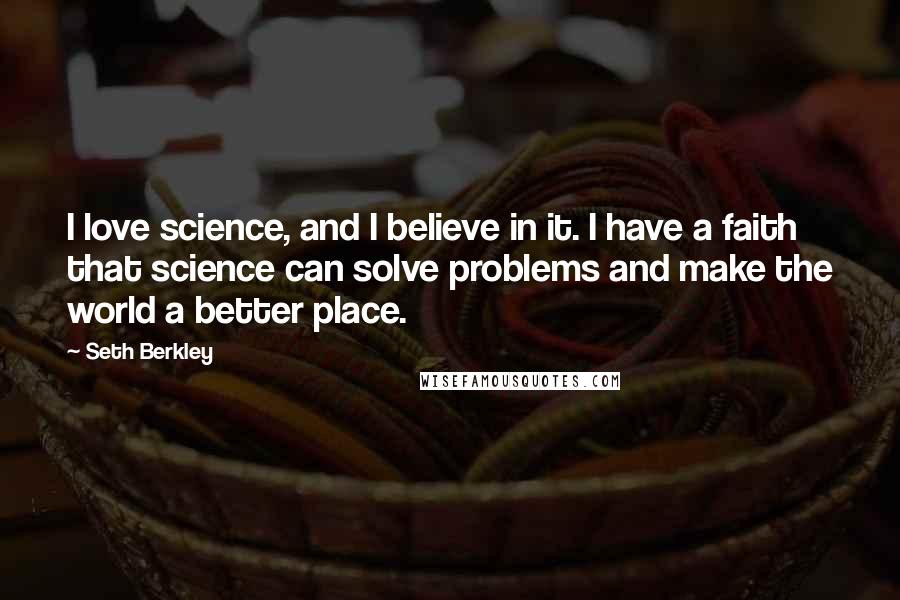 Seth Berkley Quotes: I love science, and I believe in it. I have a faith that science can solve problems and make the world a better place.