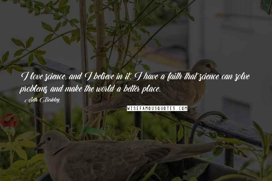 Seth Berkley Quotes: I love science, and I believe in it. I have a faith that science can solve problems and make the world a better place.