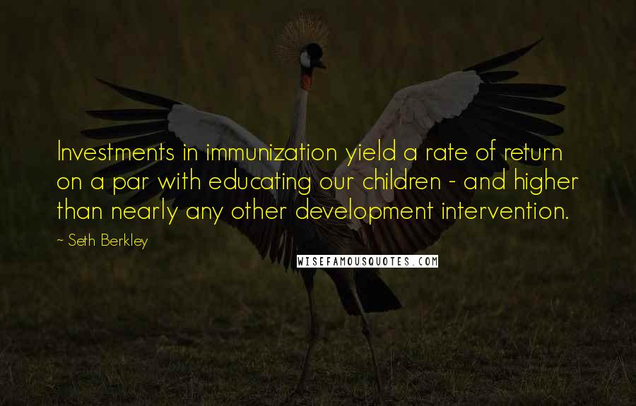 Seth Berkley Quotes: Investments in immunization yield a rate of return on a par with educating our children - and higher than nearly any other development intervention.