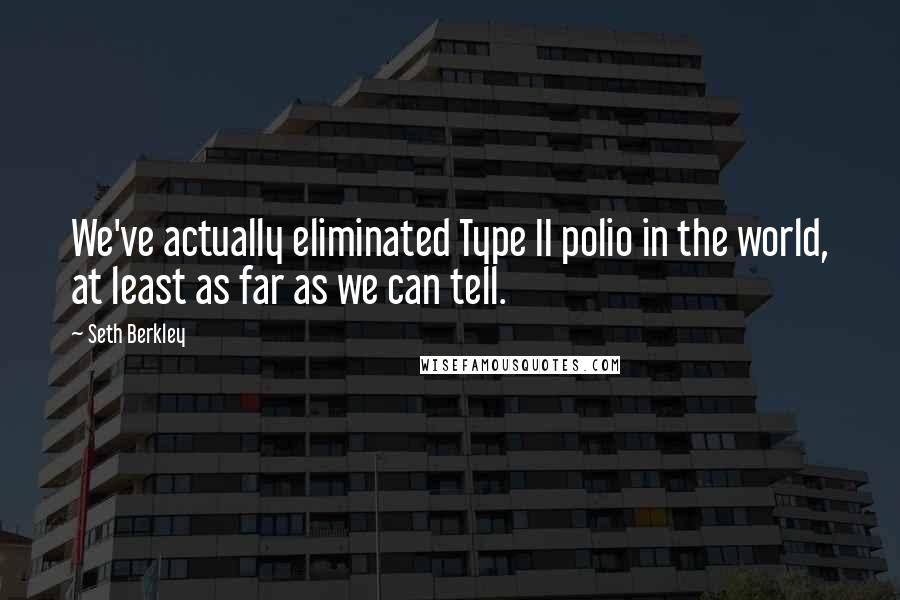 Seth Berkley Quotes: We've actually eliminated Type II polio in the world, at least as far as we can tell.