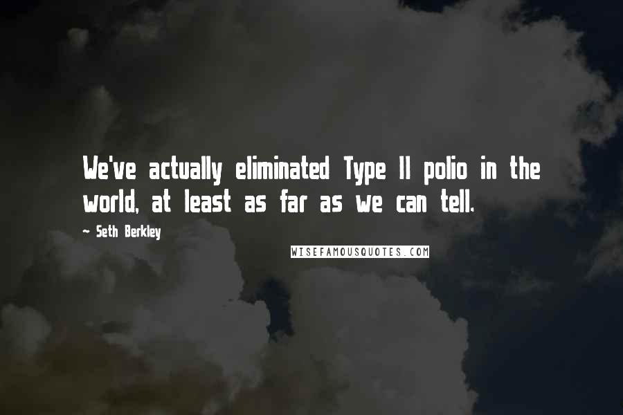 Seth Berkley Quotes: We've actually eliminated Type II polio in the world, at least as far as we can tell.