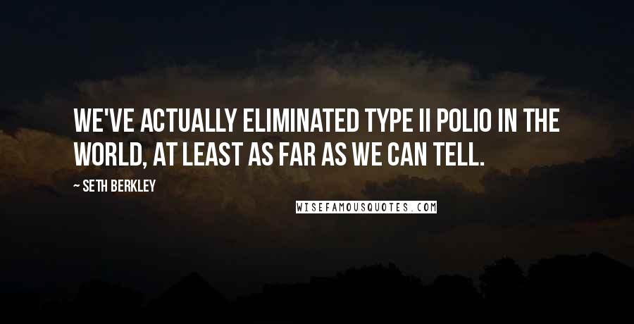 Seth Berkley Quotes: We've actually eliminated Type II polio in the world, at least as far as we can tell.