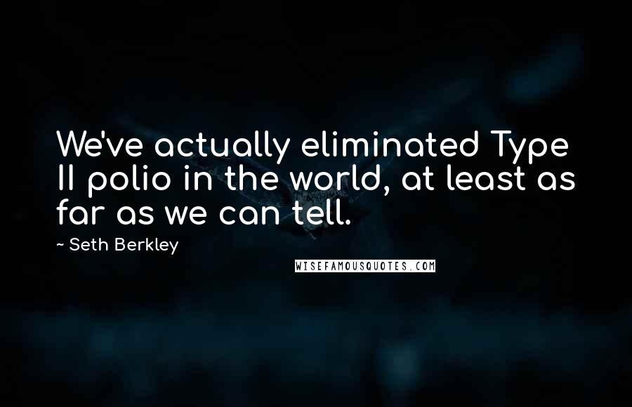 Seth Berkley Quotes: We've actually eliminated Type II polio in the world, at least as far as we can tell.