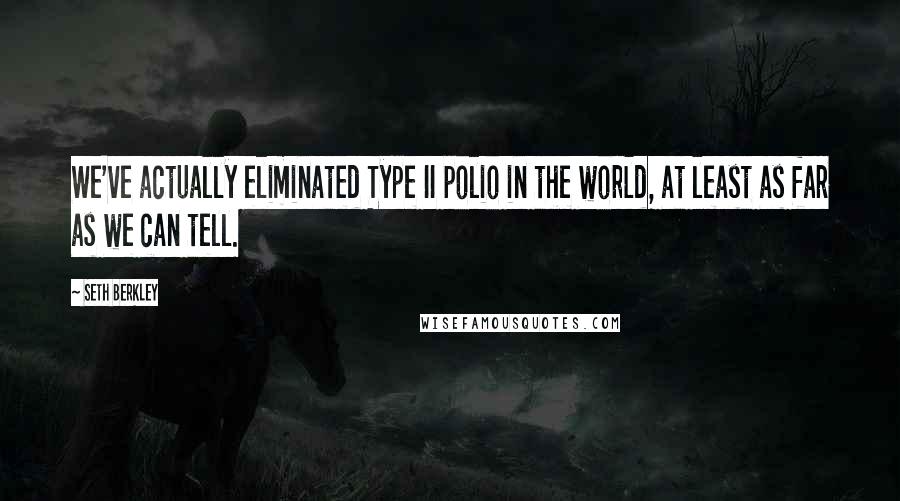 Seth Berkley Quotes: We've actually eliminated Type II polio in the world, at least as far as we can tell.