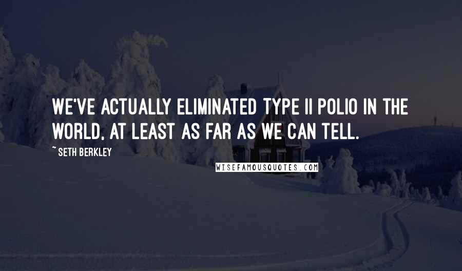 Seth Berkley Quotes: We've actually eliminated Type II polio in the world, at least as far as we can tell.