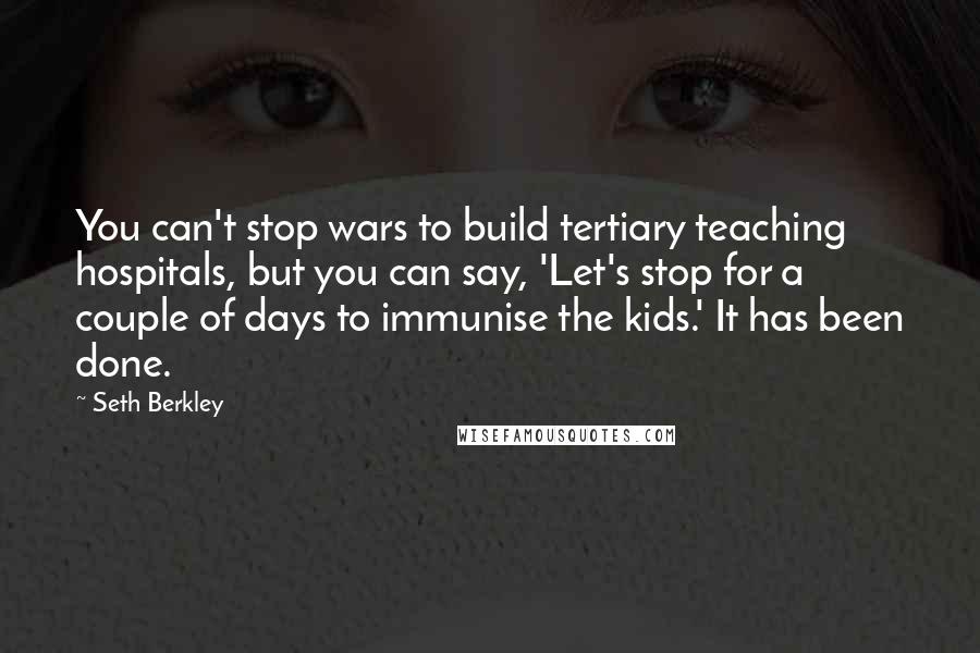 Seth Berkley Quotes: You can't stop wars to build tertiary teaching hospitals, but you can say, 'Let's stop for a couple of days to immunise the kids.' It has been done.