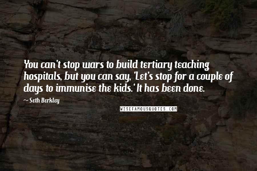 Seth Berkley Quotes: You can't stop wars to build tertiary teaching hospitals, but you can say, 'Let's stop for a couple of days to immunise the kids.' It has been done.