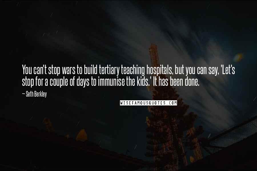 Seth Berkley Quotes: You can't stop wars to build tertiary teaching hospitals, but you can say, 'Let's stop for a couple of days to immunise the kids.' It has been done.